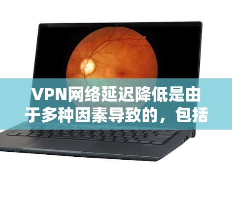 VPN网络延迟降低是由于多种因素导致的，包括但不限于以下几点