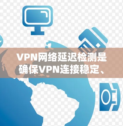 VPN网络延迟检测是确保VPN连接稳定、安全的重要步骤。以下是关于VPN网络延迟检测的一些关键点和方法