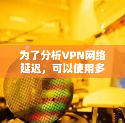 为了分析VPN网络延迟，可以使用多种工具，每个工具各有其特点和适用场景。以下是详细的分析和推荐