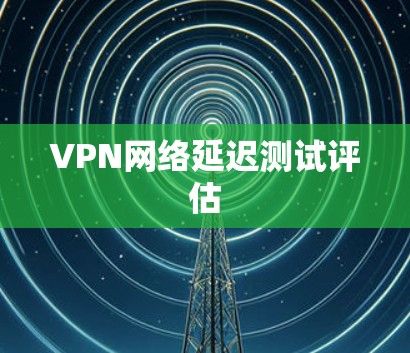VPN网络延迟测试评估
