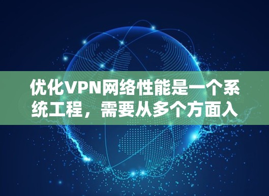 优化VPN网络性能是一个系统工程，需要从多个方面入手。以下是详细的优化步骤和建议