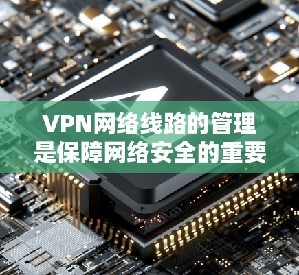 VPN网络线路的管理是保障网络安全的重要环节，需要从多个角度进行管理和优化。以下是一些关键点和建议，帮助你更好地管理VPN网络线路