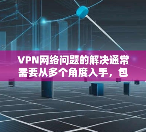 VPN网络问题的解决通常需要从多个角度入手，包括检查网络状态、防火墙设置、流量监控等。以下是一些常见的问题及解决方法，帮助你更好地管理和使用VPN