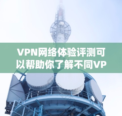 VPN网络体验评测可以帮助你了解不同VPN系统的特点、优缺点以及适合的使用场景。以下是一些常见的VPN网络体验评测，可以帮助你更好地选择适合自己的VPN