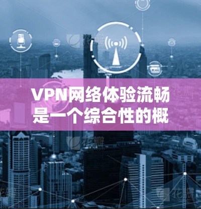 VPN网络体验流畅是一个综合性的概念，需要综合考虑多个因素。以下是一些关键点，帮助你更好地理解 VPN 网络体验