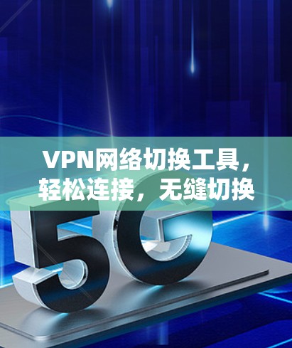 VPN网络切换工具，轻松连接，无缝切换