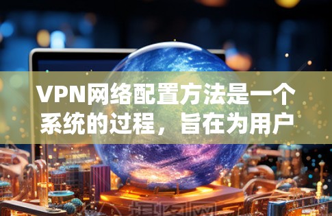 VPN网络配置方法是一个系统的过程，旨在为用户提供安全、便捷的网络访问。以下是一些步骤和技巧，帮助您更好地配置VPN
