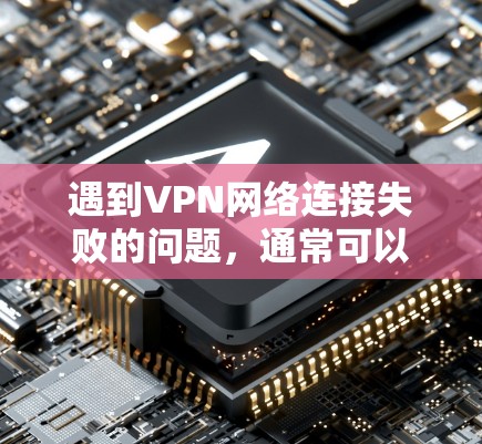 遇到VPN网络连接失败的问题，通常可以按照以下步骤进行排查和解决