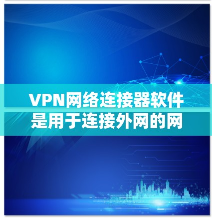 VPN网络连接器软件是用于连接外网的网络工具，常见的有多种类型，根据需求和使用场景可以有不同的选择。以下是一些常见的VPN网络连接器软件推荐