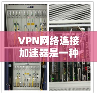 VPN网络连接加速器是一种通过网络设备连接到远程服务器或服务器中心的工具，通常用于视频通话、文件传输或在线游戏等。以下是关于VPN的详细信息