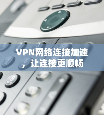 VPN网络连接加速,让连接更顺畅 VPN网络连接加速,让连接更顺畅