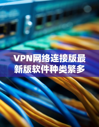 VPN网络连接版最新版软件种类繁多,涵盖了多种VPN协议和版本,包括VPN、VPN+VPN-S、VPN-T、VPN-Z等。以下是几个常见的VPN软件推荐,供您参考 VPN网络连接版最新版软件种类繁多,涵盖了多种VPN协议和版本,包括VPN、VPN+VPN-S、VPN-T、VPN-Z等。以下是几个常见的VPN软件推荐,供您参考