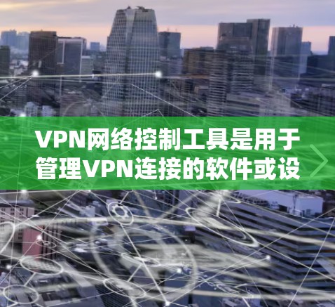 VPN网络控制工具是用于管理VPN连接的软件或设备，帮助用户控制和优化VPN环境。以下是对这些工具的详细总结