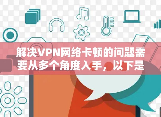解决VPN网络卡顿的问题需要从多个角度入手,以下是一些可能的解决方案 解决VPN网络卡顿的问题需要从多个角度入手,以下是一些可能的解决方案