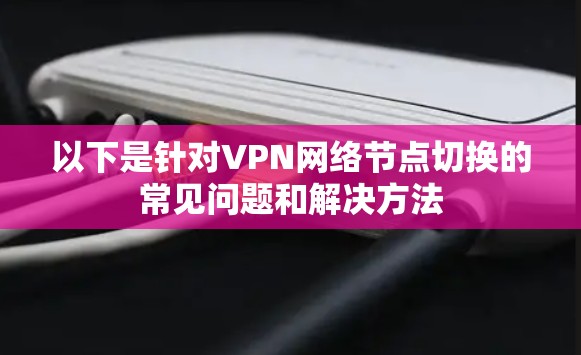 以下是针对VPN网络节点切换的常见问题和解决方法
