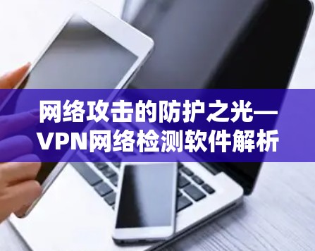 网络攻击的防护之光—VPN网络检测软件解析