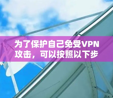 为了保护自己免受VPN攻击,可以按照以下步骤进行VPN网站的检测和安全管理 为了保护自己免受VPN攻击,可以按照以下步骤进行VPN网站的检测和安全管理